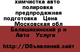 химчистка авто ,полировка, предпродажная подготовка › Цена ­ 4 000 - Московская обл., Балашихинский р-н Авто » Услуги   